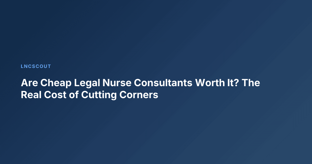 Are Cheap Legal Nurse Consultants Worth It? The Real Cost of Cutting Corners
